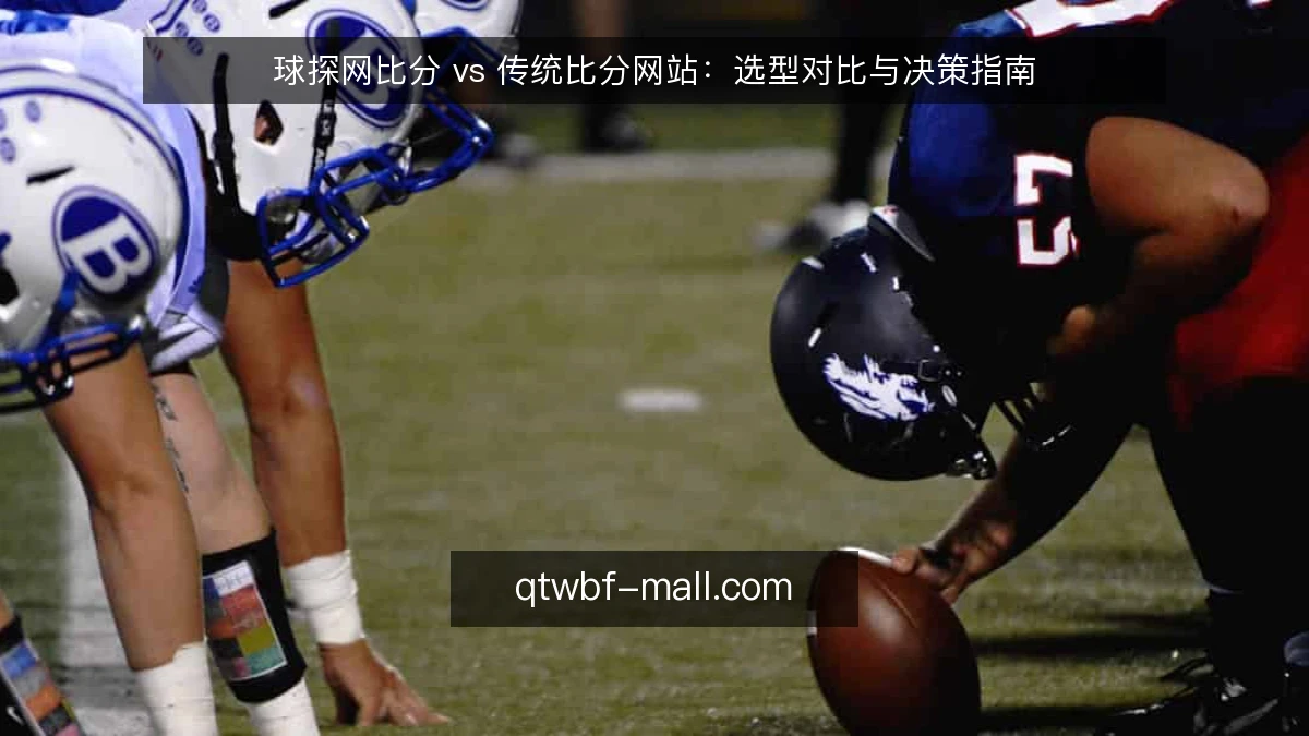 球探网比分 vs 传统比分网站：选型对比与决策指南