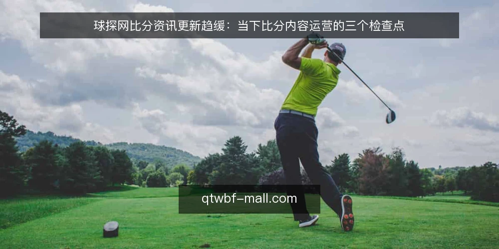 球探网比分资讯更新趋缓:当下比分内容运营的三个检查点 — 近期比分资讯更新出现迟滞 配图