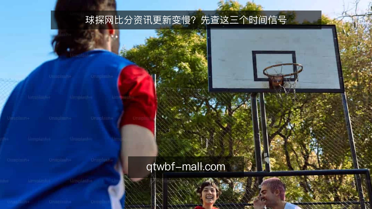 球探网比分资讯更新变慢？先查这三个时间信号
