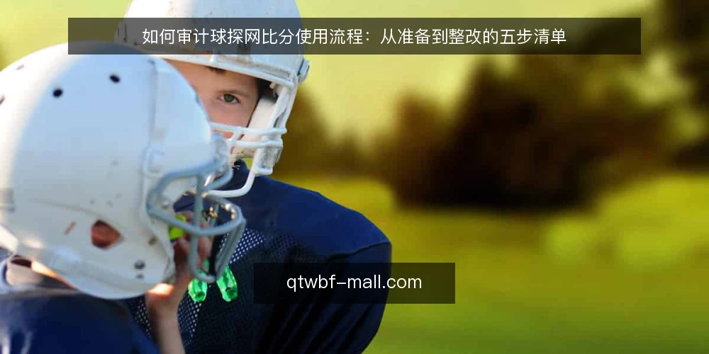 如何审计球探网比分使用流程:从准备到整改的五步清单 — 为什么现在要做一次球探网比分审计 配图