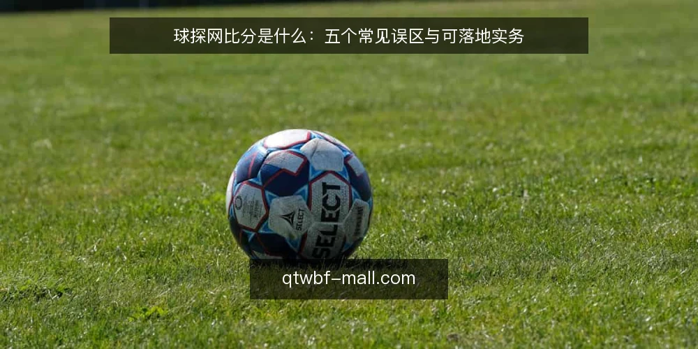球探网比分是什么：五个常见误区与可落地实务 — 球探网比分到底指什么：定义与原理 配图
