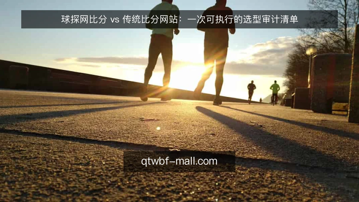 球探网比分 vs 传统比分网站：一次可执行的选型审计清单