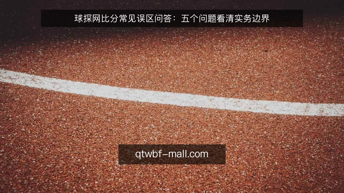 球探网比分常见误区问答:五个问题看清实务边界