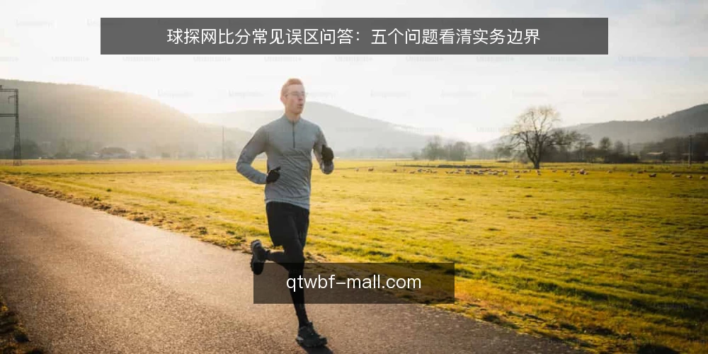 球探网比分常见误区问答:五个问题看清实务边界 — 先厘清问题:球探网比分到底在解决什么 配图